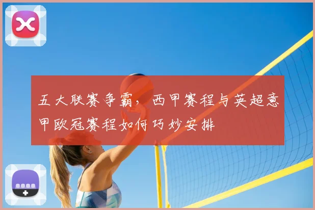 五大联赛争霸,西甲赛程与英超意甲欧冠赛程如何巧妙安排