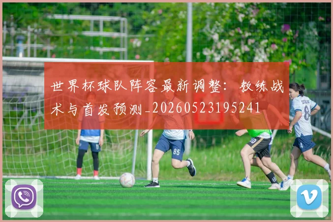 世界杯球队阵容最新调整:教练战术与首发预测_20260523195241