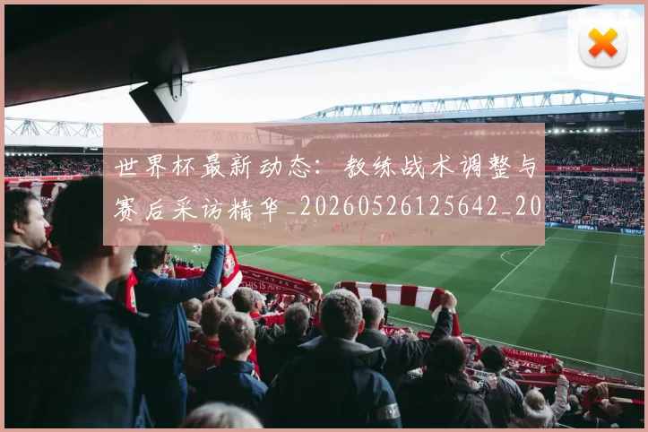 世界杯最新动态:教练战术调整与赛后采访精华_20260526125642_20260607160349