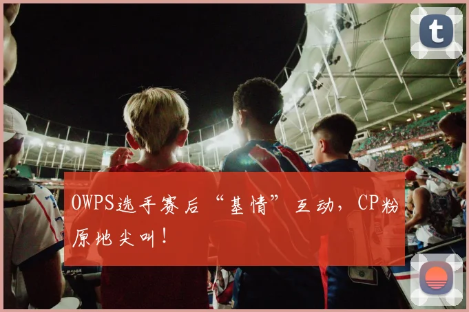 OWPS选手赛后“基情”互动，CP粉原地尖叫！
