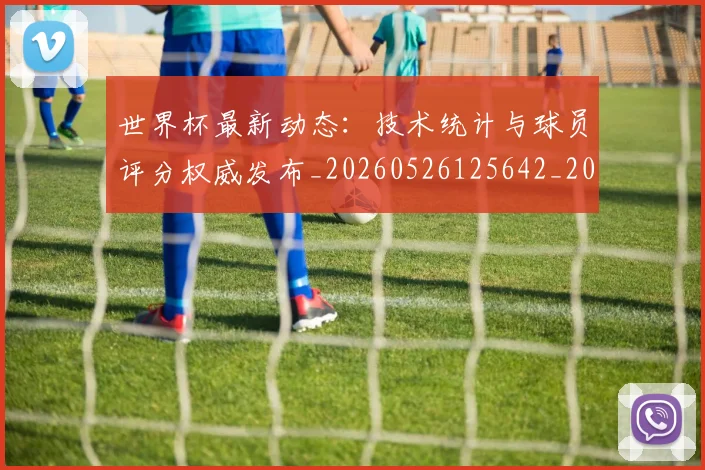世界杯最新动态:技术统计与球员评分权威发布_20260526125642_20260607160349
