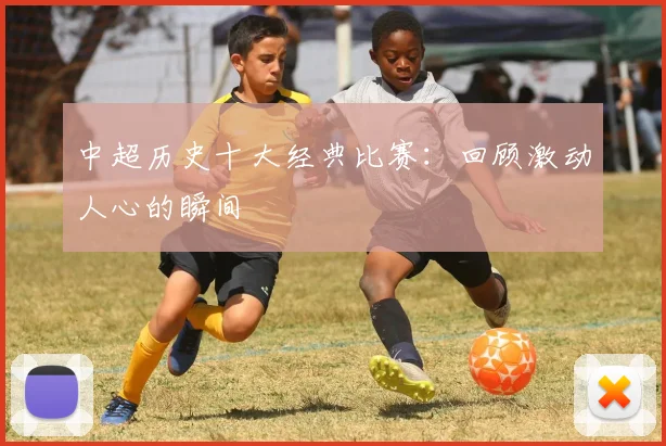 中超历史十大经典比赛：回顾激动人心的瞬间