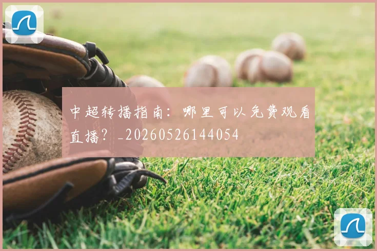 中超转播指南：哪里可以免费观看直播？_20260526144054