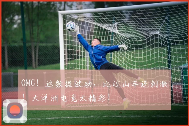 OMG！这数据波动，比过山车还刺激！大洋洲电竞太精彩！