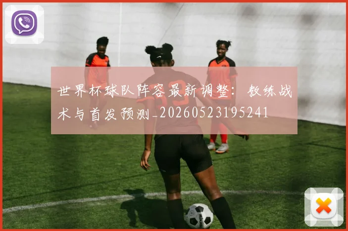 世界杯球队阵容最新调整：教练战术与首发预测_20260523195241