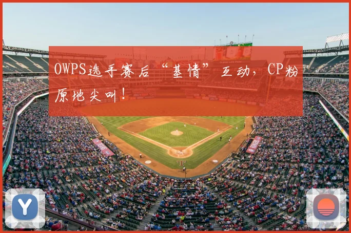 OWPS选手赛后“基情”互动，CP粉原地尖叫！